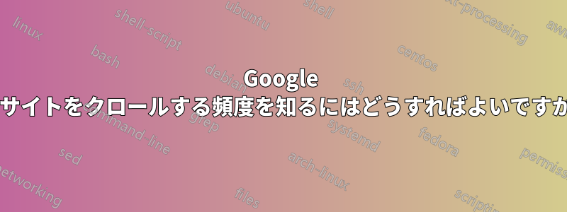 Google がサイトをクロールする頻度を知るにはどうすればよいですか?