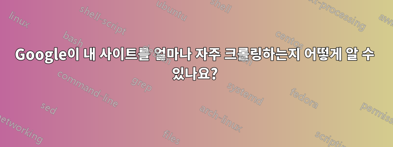 Google이 내 사이트를 얼마나 자주 크롤링하는지 어떻게 알 수 있나요?