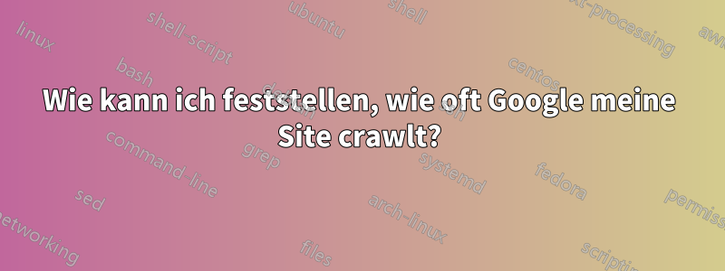 Wie kann ich feststellen, wie oft Google meine Site crawlt?