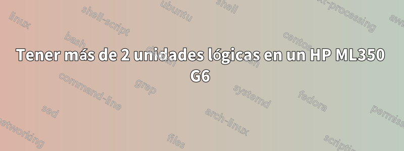 Tener más de 2 unidades lógicas en un HP ML350 G6