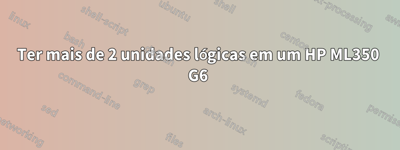 Ter mais de 2 unidades lógicas em um HP ML350 G6