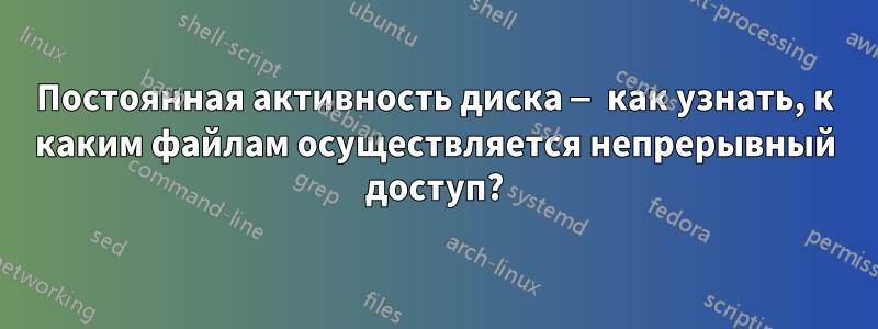 Постоянная активность диска — как узнать, к каким файлам осуществляется непрерывный доступ?