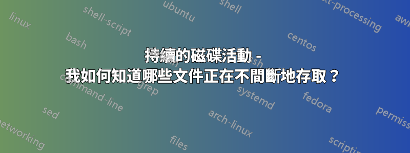 持續的磁碟活動 - 我如何知道哪些文件正在不間斷地存取？