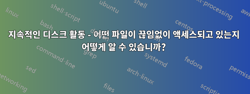 지속적인 디스크 활동 - 어떤 파일이 끊임없이 액세스되고 있는지 어떻게 알 수 있습니까?