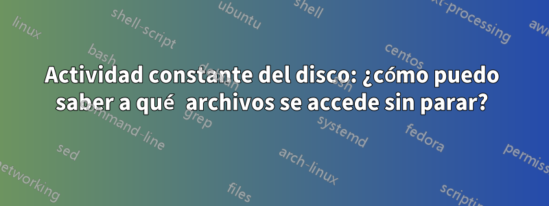 Actividad constante del disco: ¿cómo puedo saber a qué archivos se accede sin parar?