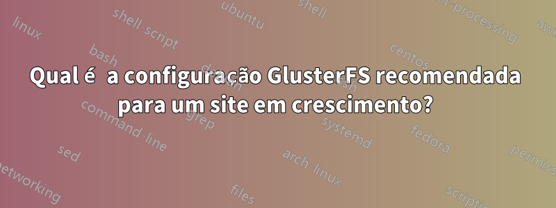 Qual é a configuração GlusterFS recomendada para um site em crescimento?