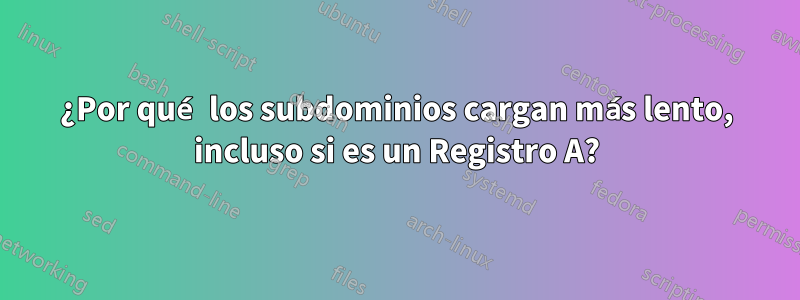 ¿Por qué los subdominios cargan más lento, incluso si es un Registro A?