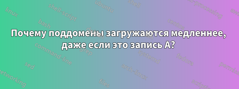 Почему поддомены загружаются медленнее, даже если это запись A?