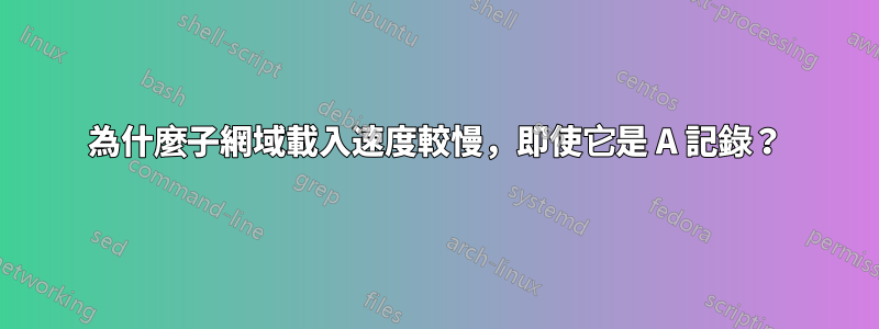 為什麼子網域載入速度較慢，即使它是 A 記錄？