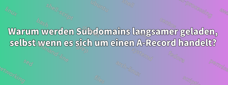 Warum werden Subdomains langsamer geladen, selbst wenn es sich um einen A-Record handelt?