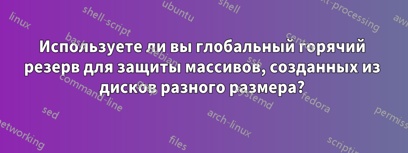 Используете ли вы глобальный горячий резерв для защиты массивов, созданных из дисков разного размера?