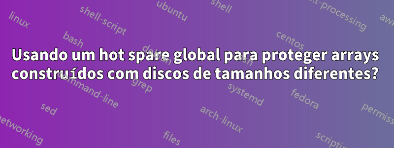 Usando um hot spare global para proteger arrays construídos com discos de tamanhos diferentes?