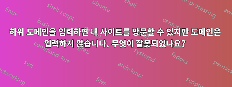 하위 도메인을 입력하면 내 사이트를 방문할 수 있지만 도메인은 입력하지 않습니다. 무엇이 잘못되었나요?