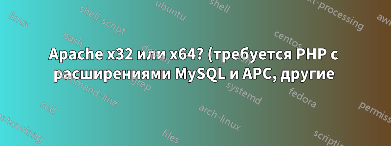 Apache x32 или x64? (требуется PHP с расширениями MySQL и APC, другие)