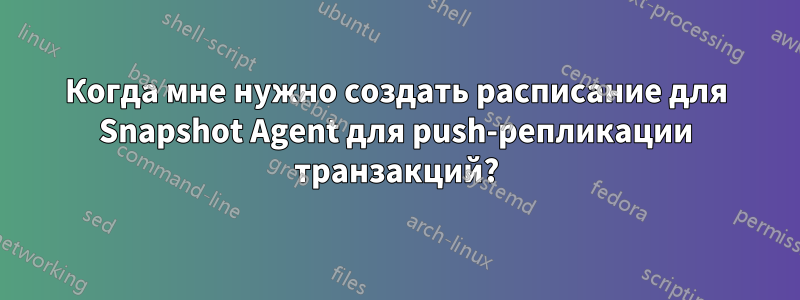 Когда мне нужно создать расписание для Snapshot Agent для push-репликации транзакций?