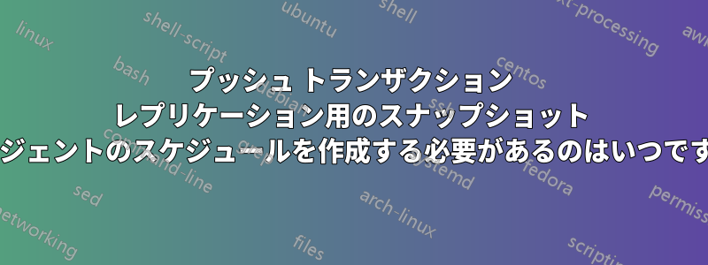 プッシュ トランザクション レプリケーション用のスナップショット エージェントのスケジュールを作成する必要があるのはいつですか?