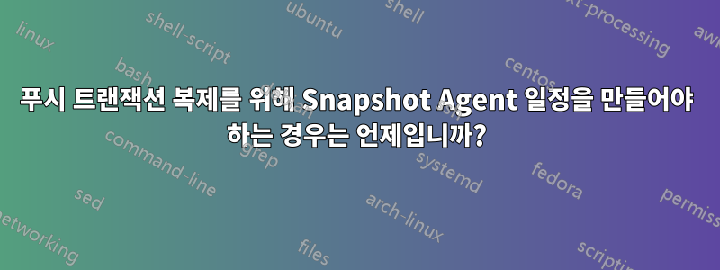 푸시 트랜잭션 복제를 위해 Snapshot Agent 일정을 만들어야 하는 경우는 언제입니까?