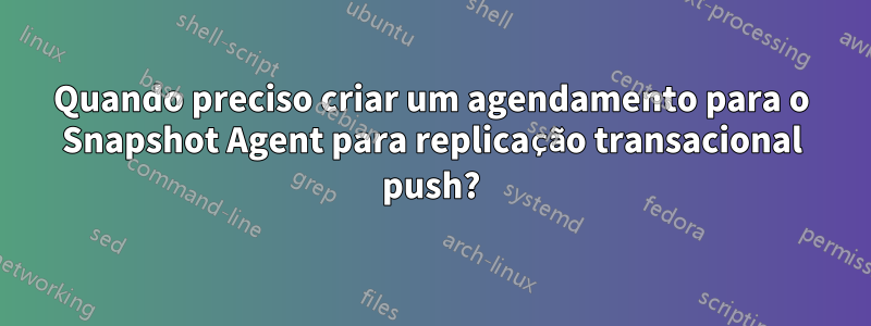 Quando preciso criar um agendamento para o Snapshot Agent para replicação transacional push?