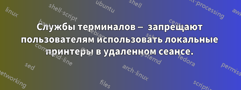 Службы терминалов — запрещают пользователям использовать локальные принтеры в удаленном сеансе.