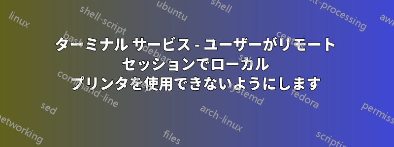 ターミナル サービス - ユーザーがリモート セッションでローカル プリンタを使用できないようにします