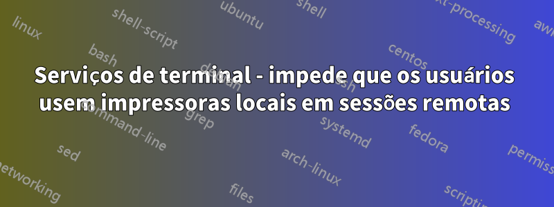 Serviços de terminal - impede que os usuários usem impressoras locais em sessões remotas