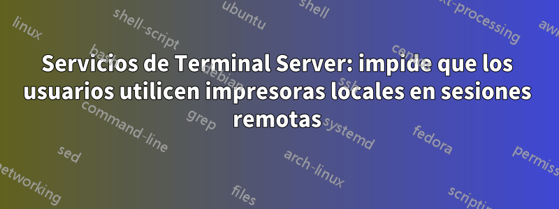 Servicios de Terminal Server: impide que los usuarios utilicen impresoras locales en sesiones remotas