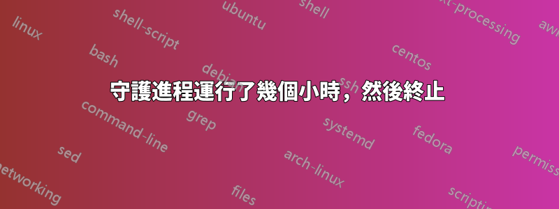 守護進程運行了幾個小時，然後終止