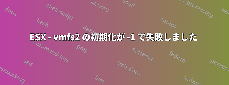 ESX - vmfs2 の初期化が -1 で失敗しました