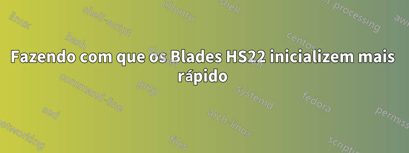 Fazendo com que os Blades HS22 inicializem mais rápido