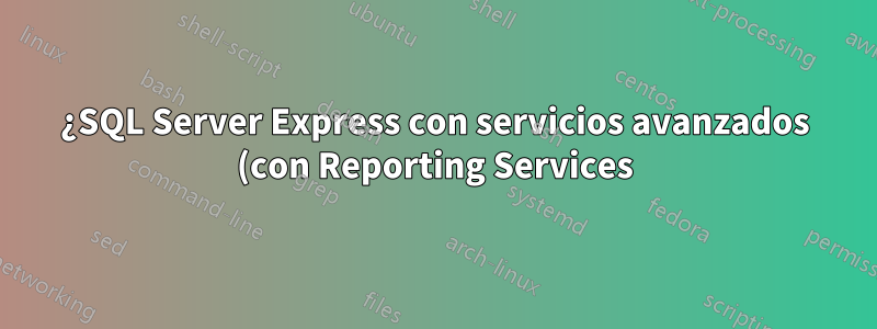 ¿SQL Server Express con servicios avanzados (con Reporting Services)?