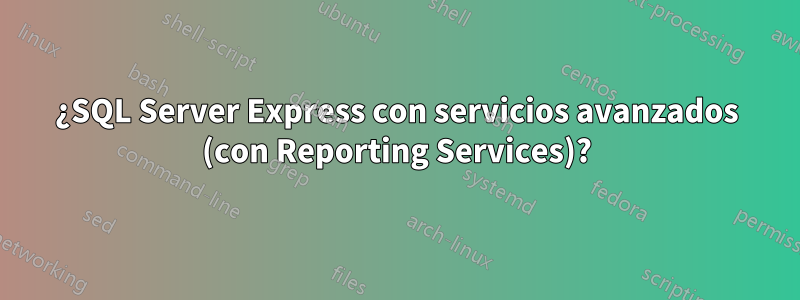 ¿SQL Server Express con servicios avanzados (con Reporting Services)?