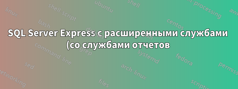 SQL Server Express с расширенными службами (со службами отчетов)?