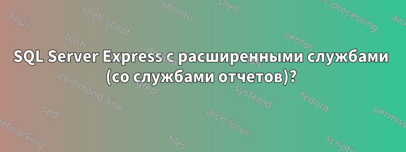 SQL Server Express с расширенными службами (со службами отчетов)?