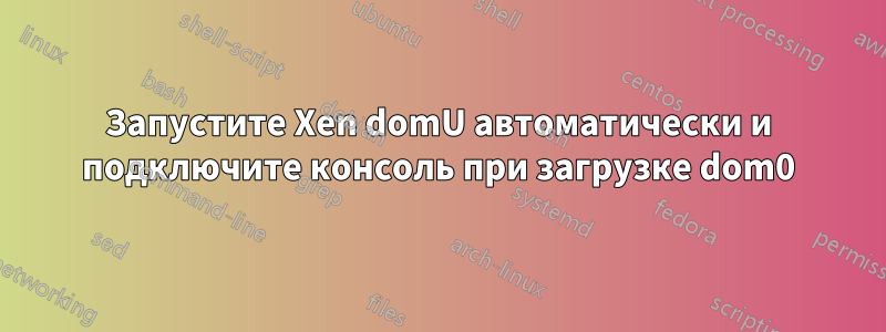 Запустите Xen domU автоматически и подключите консоль при загрузке dom0