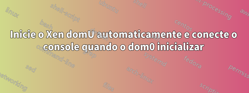 Inicie o Xen domU automaticamente e conecte o console quando o dom0 inicializar