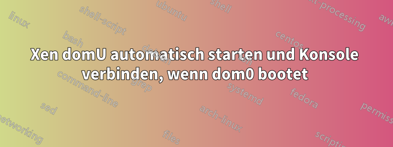 Xen domU automatisch starten und Konsole verbinden, wenn dom0 bootet