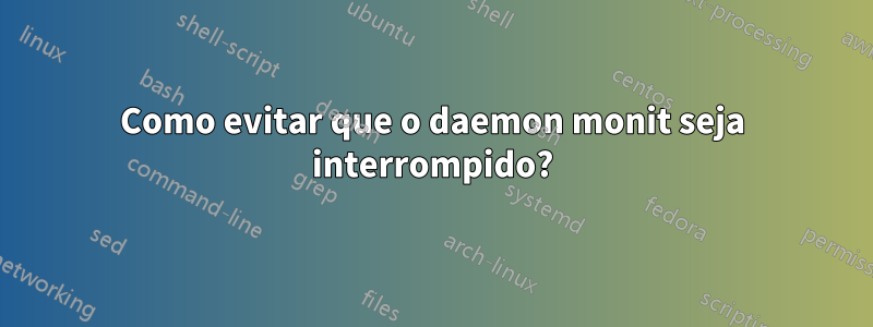 Como evitar que o daemon monit seja interrompido?