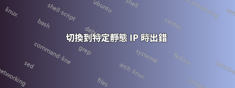 切換到特定靜態 IP 時出錯