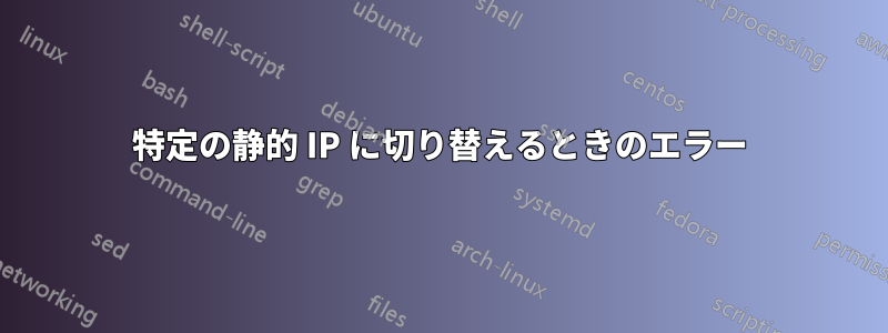 特定の静的 IP に切り替えるときのエラー