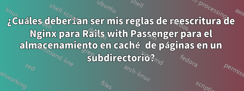 ¿Cuáles deberían ser mis reglas de reescritura de Nginx para Rails with Passenger para el almacenamiento en caché de páginas en un subdirectorio?