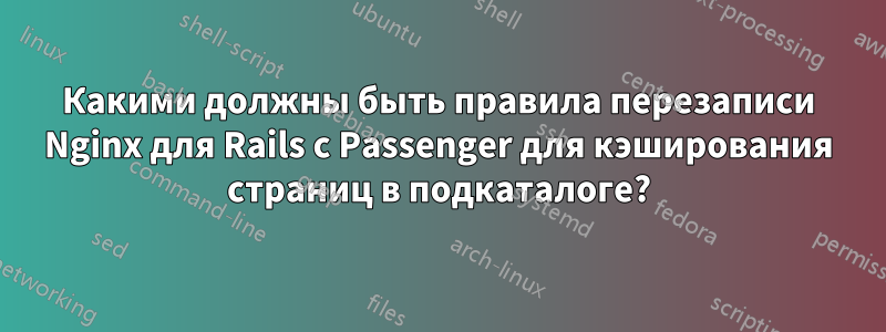 Какими должны быть правила перезаписи Nginx для Rails с Passenger для кэширования страниц в подкаталоге?