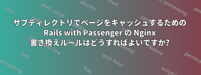 サブディレクトリでページをキャッシュするための Rails with Passenger の Nginx 書き換えルールはどうすればよいですか?