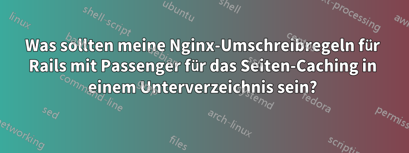 Was sollten meine Nginx-Umschreibregeln für Rails mit Passenger für das Seiten-Caching in einem Unterverzeichnis sein?