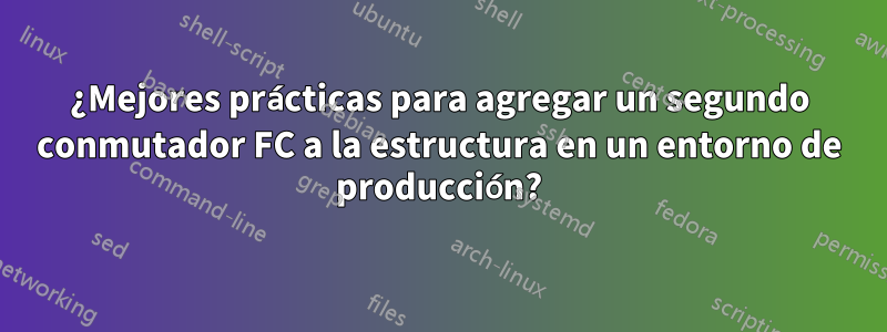 ¿Mejores prácticas para agregar un segundo conmutador FC a la estructura en un entorno de producción?