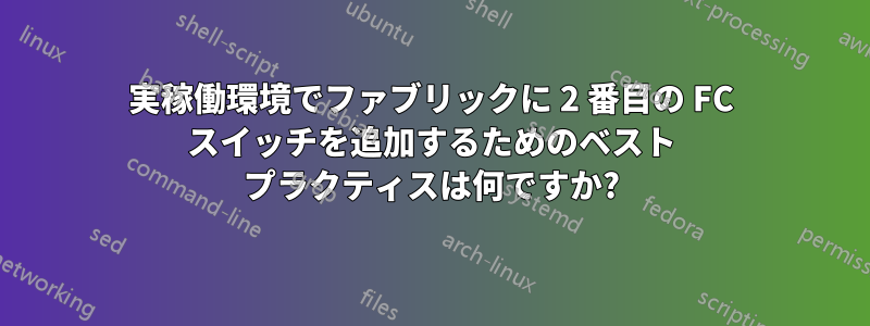 実稼働環境でファブリックに 2 番目の FC スイッチを追加するためのベスト プラクティスは何ですか?