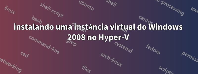 instalando uma instância virtual do Windows 2008 no Hyper-V