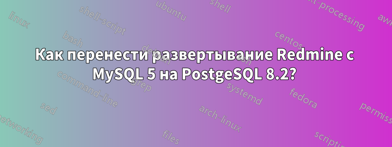 Как перенести развертывание Redmine с MySQL 5 на PostgeSQL 8.2?