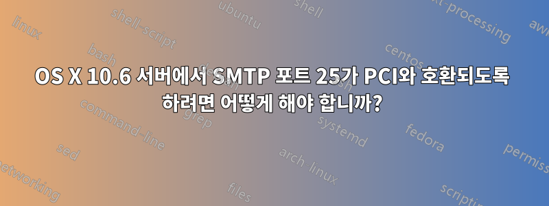 OS X 10.6 서버에서 SMTP 포트 25가 PCI와 호환되도록 하려면 어떻게 해야 합니까?