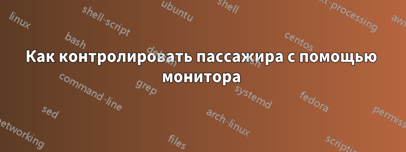 Как контролировать пассажира с помощью монитора