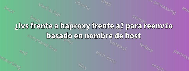 ¿lvs frente a haproxy frente a? para reenvío basado en nombre de host